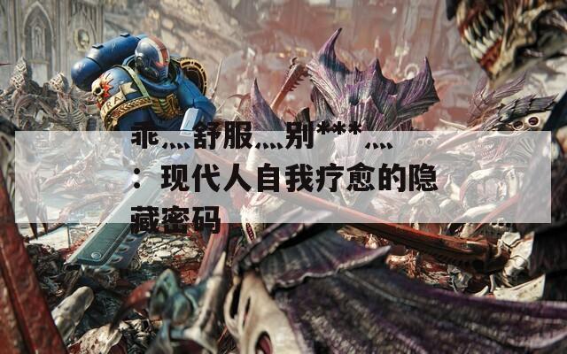 乖灬舒服灬别***灬：现代人自我疗愈的隐藏密码  第1张