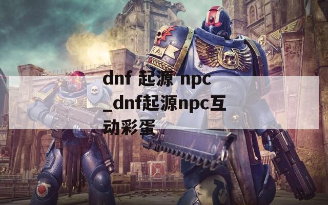 dnf 起源 npc_dnf起源npc互动彩蛋