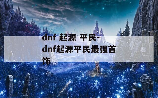 dnf 起源 平民-dnf起源平民最强首饰