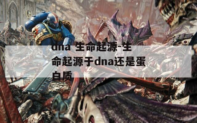 dna 生命起源-生命起源于dna还是蛋白质