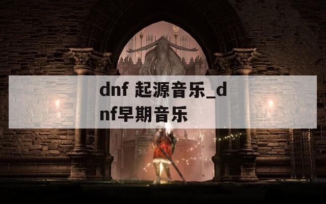 dnf 起源音乐_dnf早期音乐