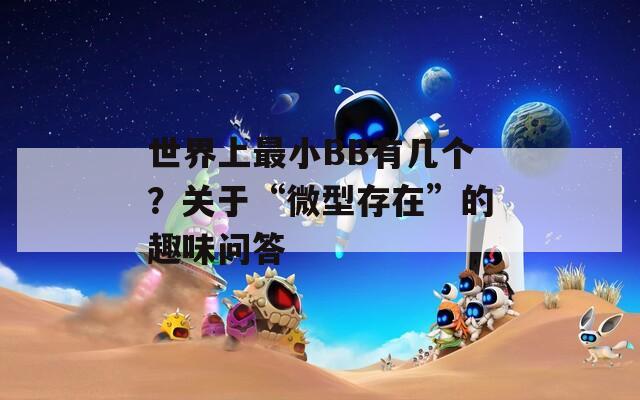 世界上最小BB有几个？关于“微型存在”的趣味问答