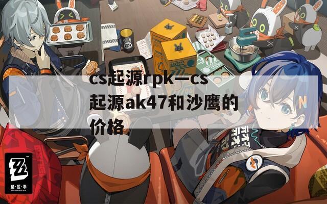 cs起源rpk—cs起源ak47和沙鹰的价格