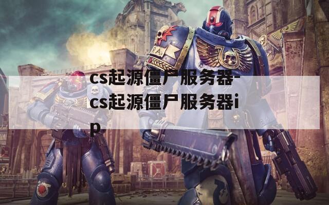 cs起源僵尸服务器-cs起源僵尸服务器ip