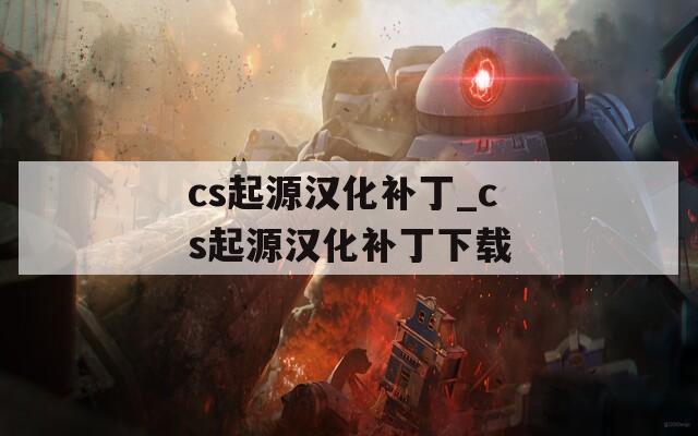 cs起源汉化补丁_cs起源汉化补丁下载