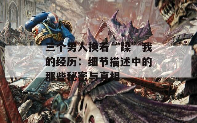 三个男人换着“躁”我的经历：细节描述中的那些秘密与真相  第1张