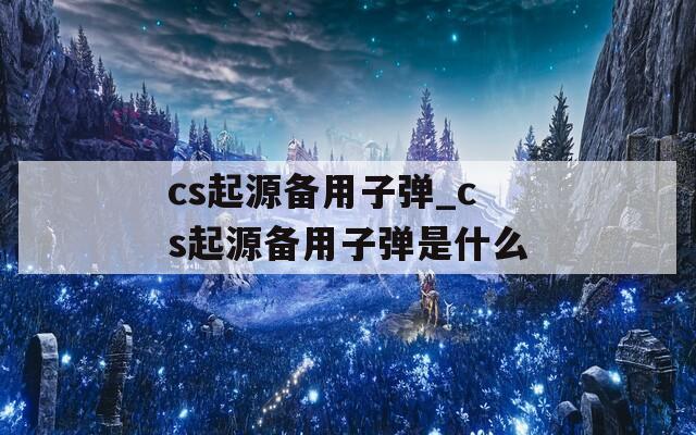 cs起源备用子弹_cs起源备用子弹是什么