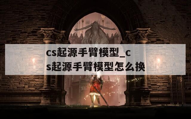 cs起源手臂模型_cs起源手臂模型怎么换  第1张