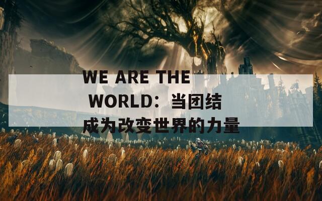 WE ARE THE WORLD：当团结成为改变世界的力量