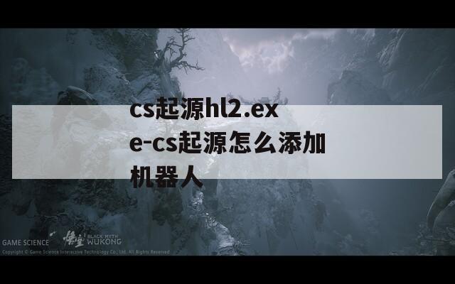 cs起源hl2.exe-cs起源怎么添加机器人