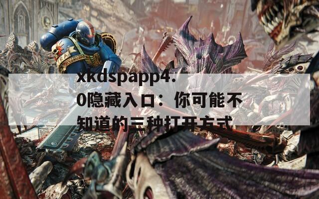 xkdspapp4.0隐藏入口：你可能不知道的三种打开方式