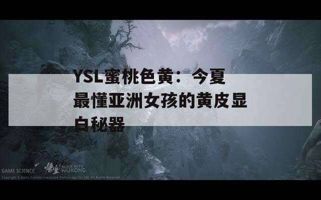 YSL蜜桃色黄：今夏最懂亚洲女孩的黄皮显白秘器