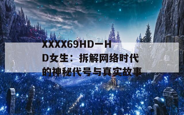 XXXX69HD一HD女生：拆解网络时代的神秘代号与真实故事  第1张