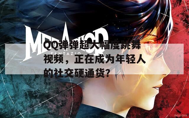 QQ弹弹超大幅度跳舞视频，正在成为年轻人的社交硬通货？