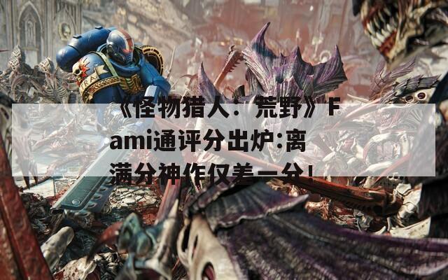 《怪物猎人：荒野》Fami通评分出炉:离满分神作仅差一分！