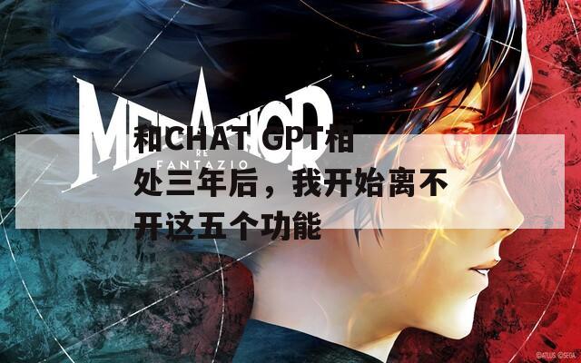 和CHAT GPT相处三年后，我开始离不开这五个功能