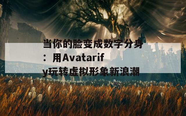 当你的脸变成数字分身：用Avatarify玩转虚拟形象新浪潮  第1张