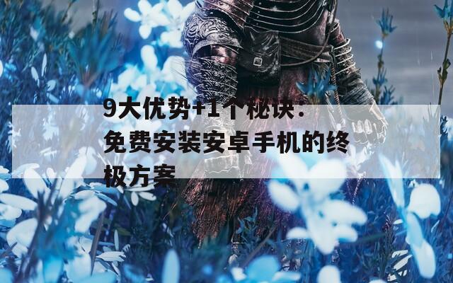 9大优势+1个秘诀：免费安装安卓手机的终极方案