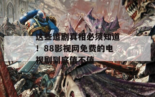 这些追剧真相必须知道！88影视网免费的电视剧到底值不值