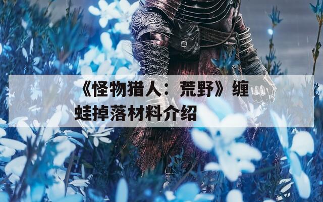 《怪物猎人：荒野》缠蛙掉落材料介绍