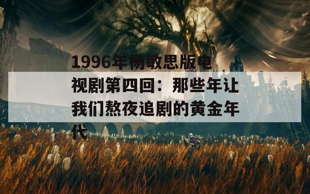 1996年杨敏思版电视剧第四回：那些年让我们熬夜追剧的黄金年代