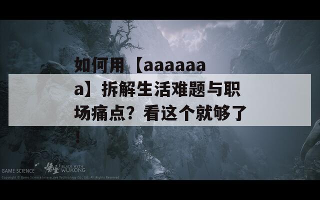如何用【aaaaaaa】拆解生活难题与职场痛点？看这个就够了！