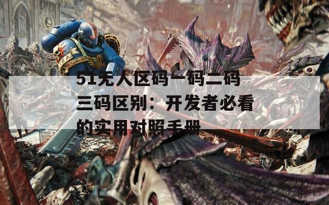 51无人区码一码二码三码区别：开发者必看的实用对照手册