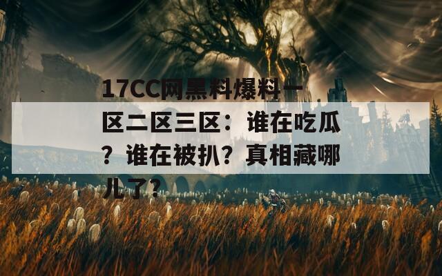 17CC网黑料爆料一区二区三区：谁在吃瓜？谁在被扒？真相藏哪儿了？