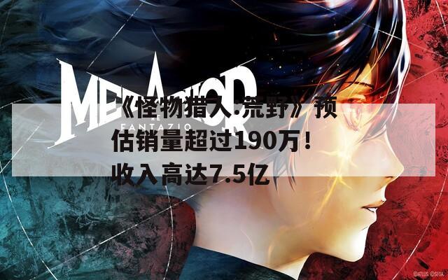 《怪物猎人:荒野》预估销量超过190万！收入高达7.5亿