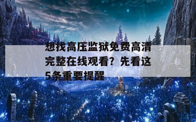 想找高压监狱免费高清完整在线观看？先看这5条重要提醒