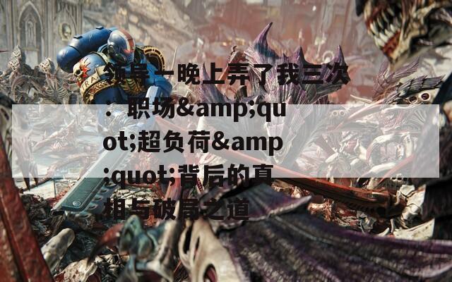 领导一晚上弄了我三次：职场&amp;quot;超负荷&amp;quot;背后的真相与破局之道
