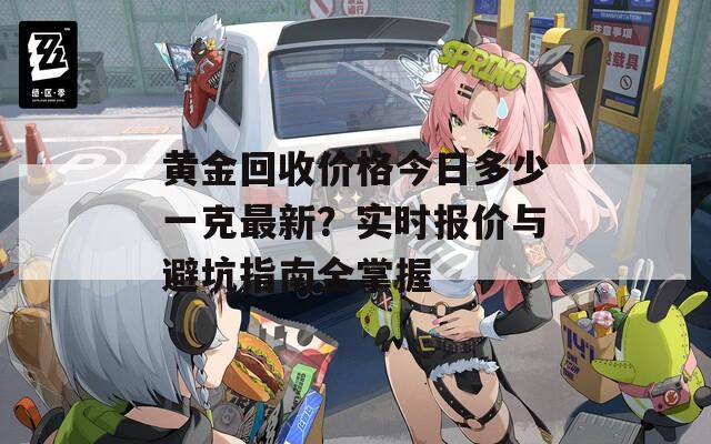 黄金回收价格今日多少一克最新？实时报价与避坑指南全掌握