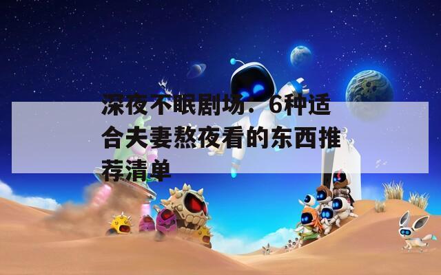 深夜不眠剧场：6种适合夫妻熬夜看的东西推荐清单  第1张