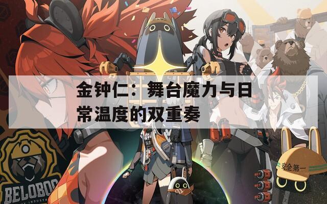 金钟仁：舞台魔力与日常温度的双重奏