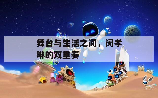舞台与生活之间，闵孝琳的双重奏