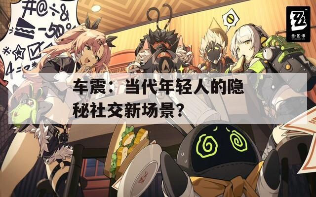 车震：当代年轻人的隐秘社交新场景？