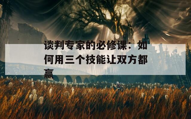 谈判专家的必修课：如何用三个技能让双方都赢