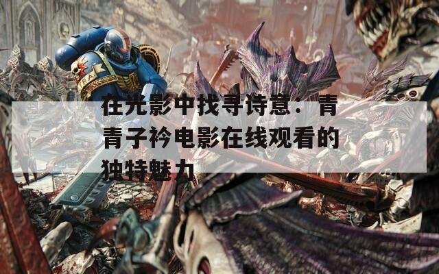 在光影中找寻诗意：青青子衿电影在线观看的独特魅力