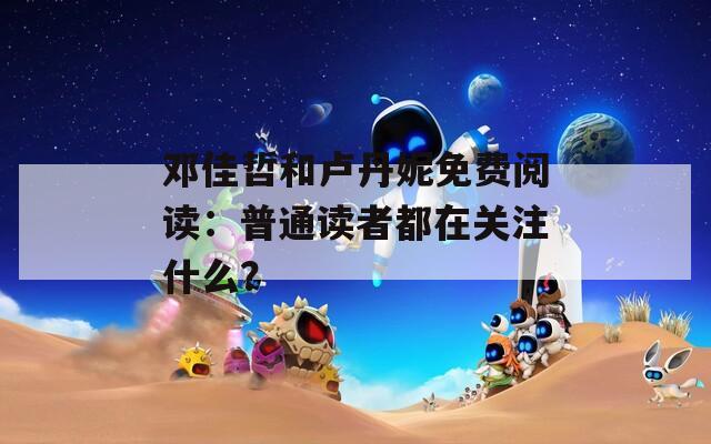 邓佳哲和卢丹妮免费阅读：普通读者都在关注什么？  第1张