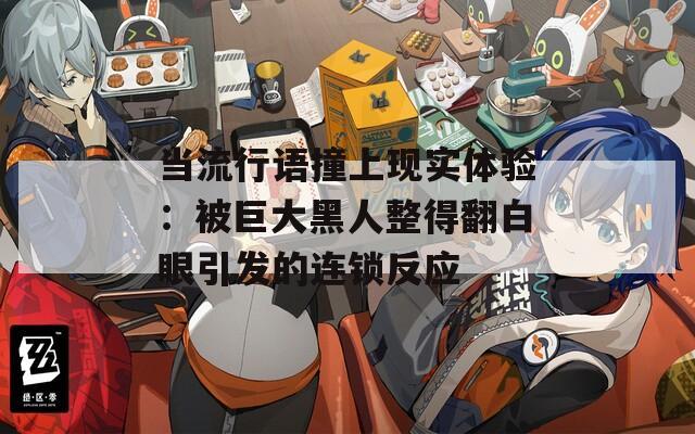 当流行语撞上现实体验：被巨大黑人整得翻白眼引发的连锁反应