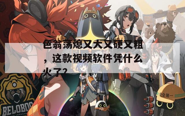 色翁荡熄又大又硬又粗，这款视频软件凭什么火了？