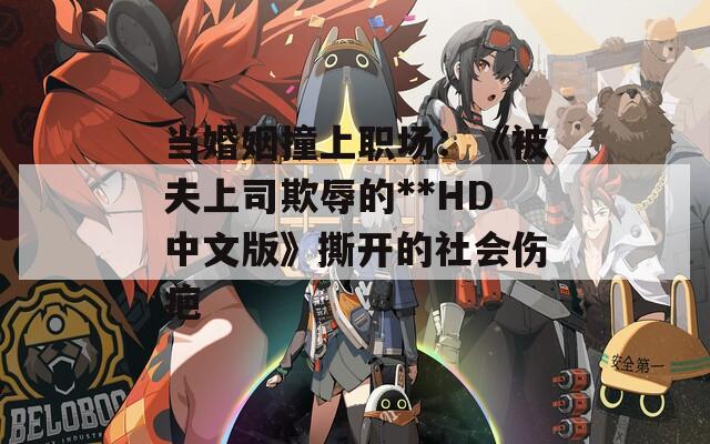 当婚姻撞上职场：《被夫上司欺辱的**HD中文版》撕开的社会伤疤