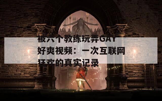被六个教练玩弄GAY好爽视频：一次互联网狂欢的真实记录