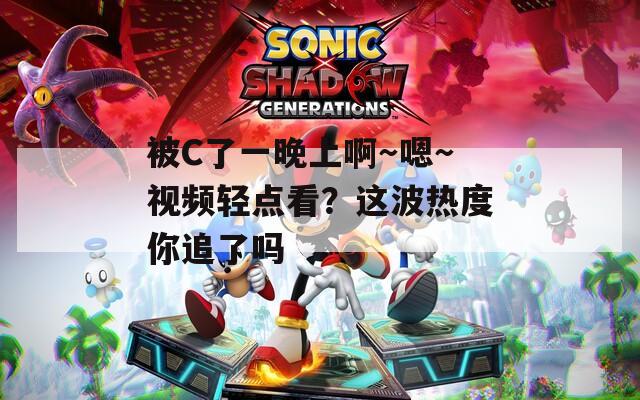 被C了一晚上啊～嗯～视频轻点看？这波热度你追了吗  第1张