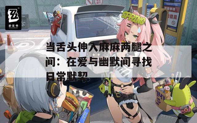 当舌头伸入麻麻两腿之间：在爱与幽默间寻找日常默契  第1张