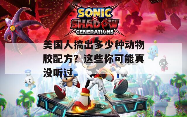 美国人搞出多少种动物胶配方？这些你可能真没听过