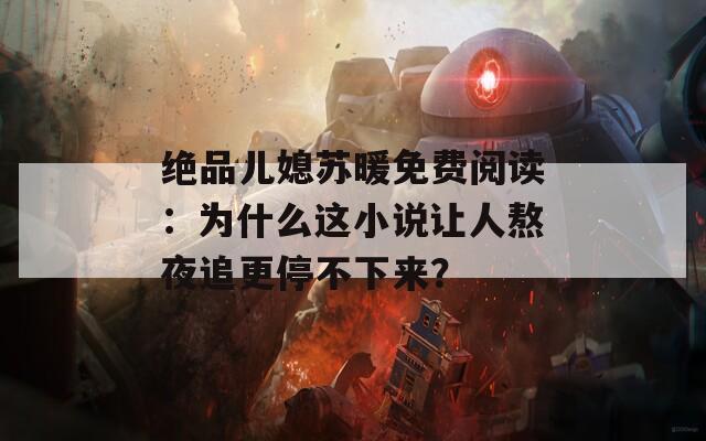 绝品儿媳苏暖免费阅读：为什么这小说让人熬夜追更停不下来？