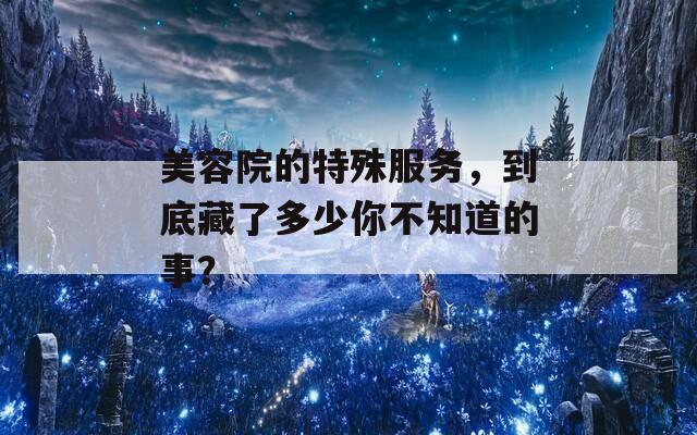 美容院的特殊服务，到底藏了多少你不知道的事？  第1张