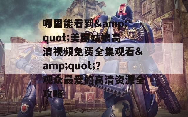 哪里能看到&amp;quot;美丽姑娘高清视频免费全集观看&amp;quot;？观众最爱的高清资源全攻略
