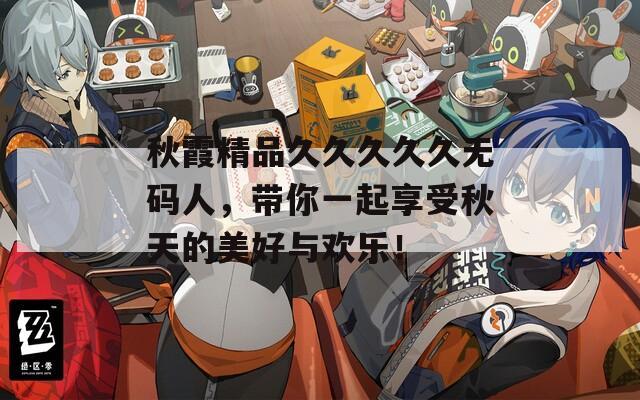 秋霞精品久久久久久无码人，带你一起享受秋天的美好与欢乐！